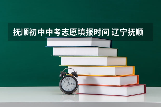 抚顺初中中考志愿填报时间 辽宁抚顺中考时间2024年具体时间 6月21日至6月23日