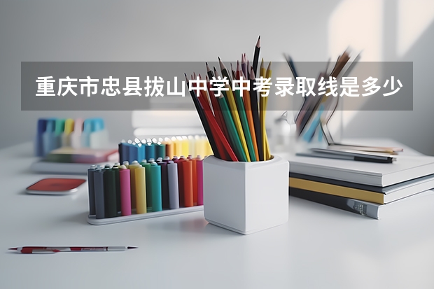 重庆市忠县拔山中学中考录取线是多少？