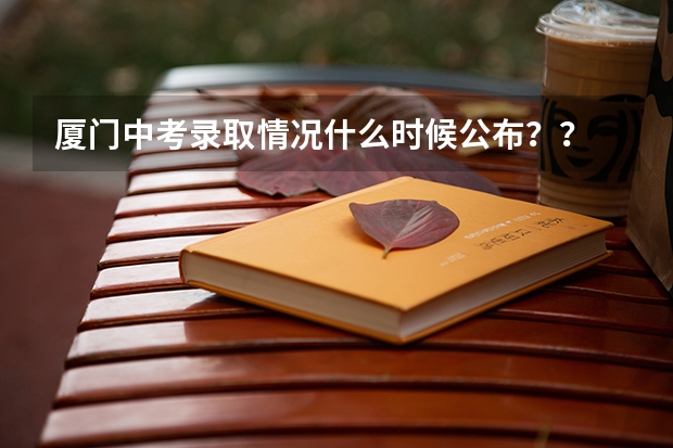 厦门中考录取情况什么时候公布？？