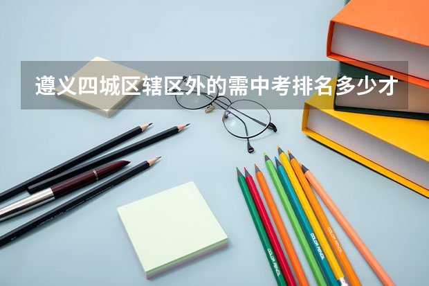 遵义四城区辖区外的需中考排名多少才能被遵义高中高校录取？