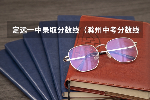 定远一中录取分数线（滁州中考分数线2023年公布时间）