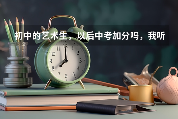 初中的艺术生，以后中考加分吗，我听说不用中考，学校保送吗，