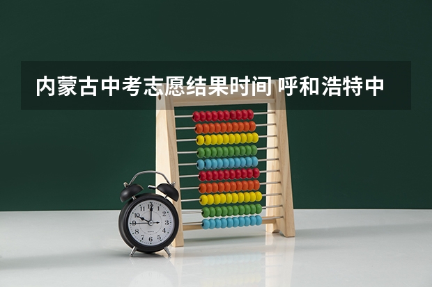 内蒙古中考志愿结果时间 呼和浩特中考时间2023年时间表