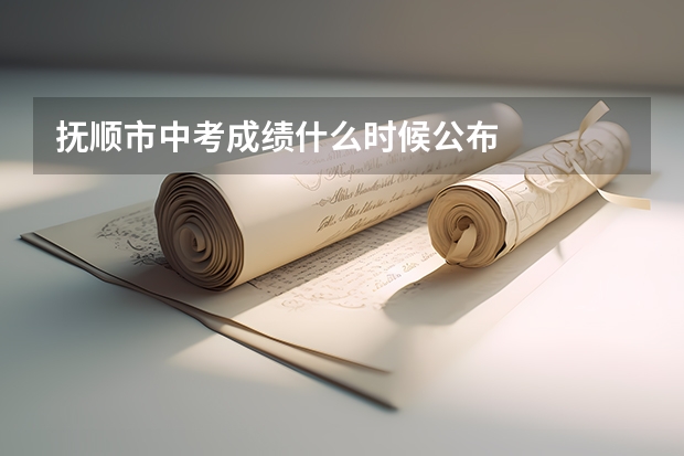 抚顺市中考成绩什么时候公布