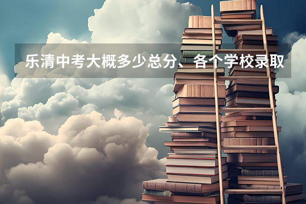 乐清中考大概多少总分、各个学校录取线大概多少