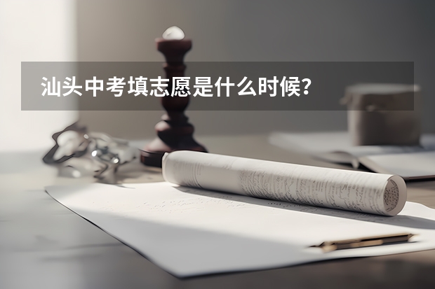  汕头中考填志愿是什么时候？