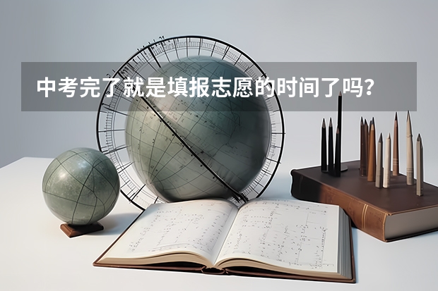 中考完了就是填报志愿的时间了吗？