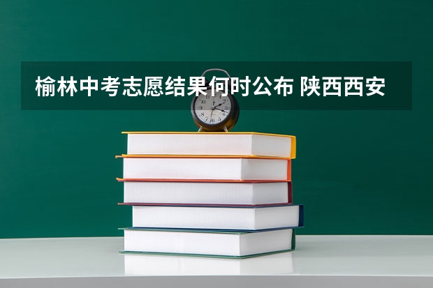 榆林中考志愿结果何时公布 陕西西安中考分数线
