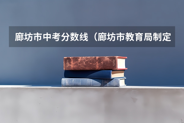 廊坊市中考分数线(廊坊市教育局制定2023年市域外普通高中学校招生管理办法?)