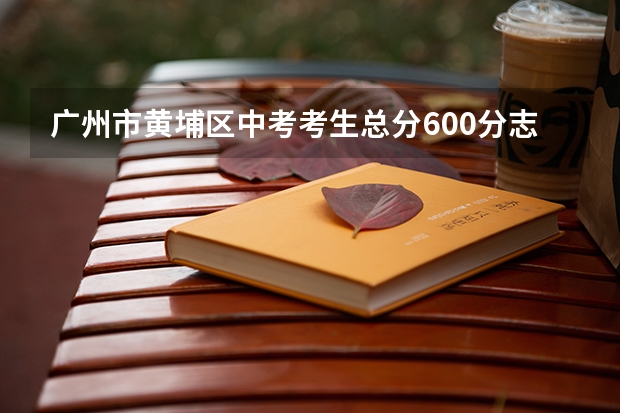 广州市黄埔区中考考生总分600分志愿怎么填报