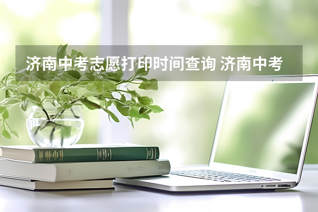 济南中考志愿打印时间查询 济南中考志愿填报流程