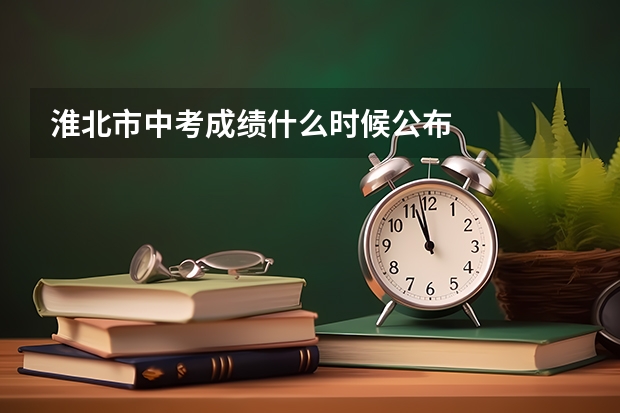淮北市中考成绩什么时候公布