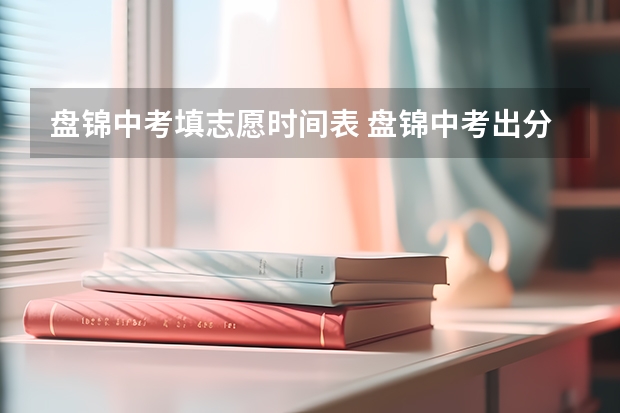 盘锦中考填志愿时间表 盘锦中考出分时间