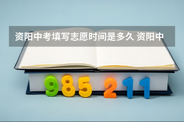 资阳中考填写志愿时间是多久 资阳中考分数