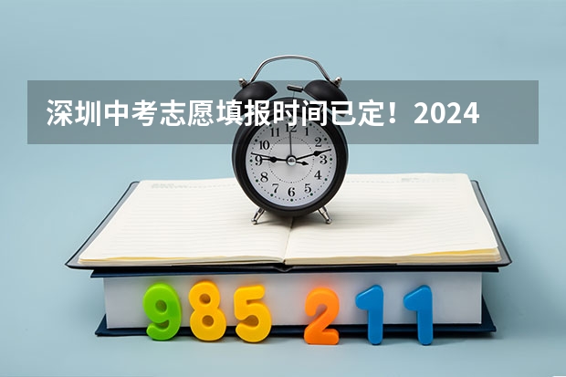 深圳中考志愿填报时间已定！2024年填报及录取规则详解（中考报志愿时间和截止时间）
