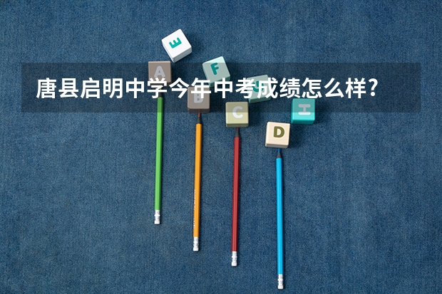 唐县启明中学今年中考成绩怎么样?