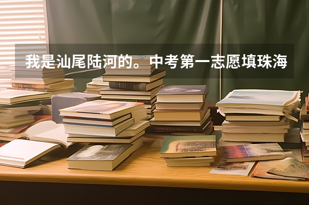 我是汕尾陆河的。中考第一志愿填珠海市卫校被录取的机率多大? 汕尾中考第二批志愿录取分数线