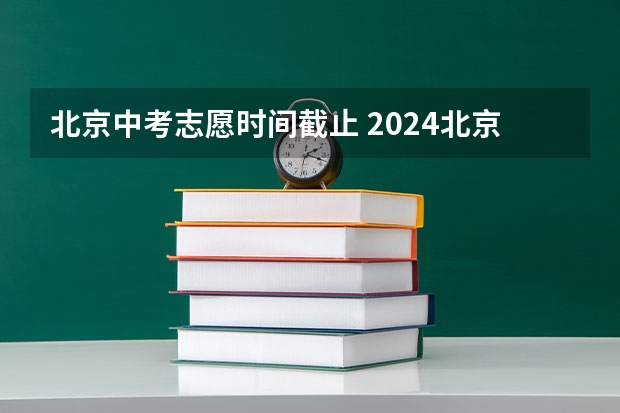 北京中考志愿时间截止 2024北京中考志愿填报将于17时截止，务必留意最后5项关键要点！附中招录取流程