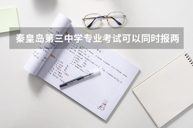 秦皇岛第三中学专业考试可以同时报两个专业吗