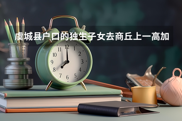 虞城县户口的独生子女去商丘上一高加分吗
