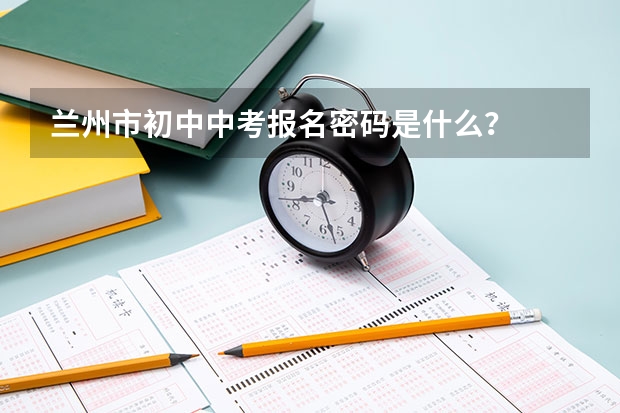 兰州市初中中考报名密码是什么？