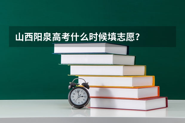 山西阳泉高考什么时候填志愿？