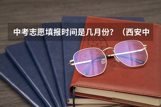 中考志愿填报时间是几月份？（西安中考志愿填报时间）