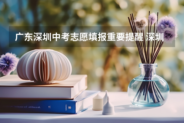 广东深圳中考志愿填报重要提醒 深圳中考志愿填报时间已定!2024年填报及录取规则详解