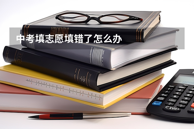 中考填志愿填错了怎么办