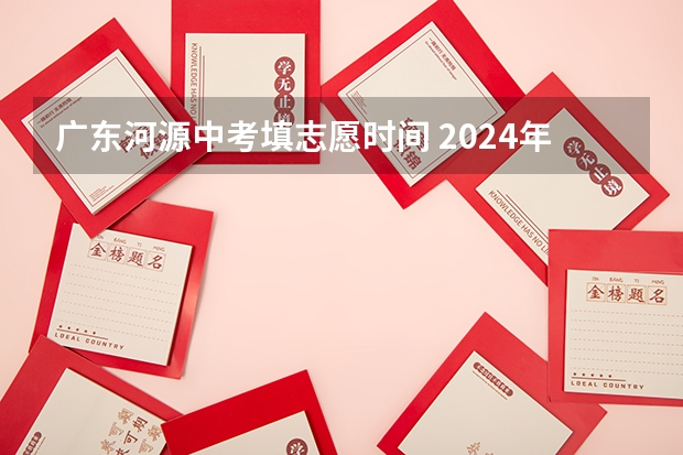 广东河源中考填志愿时间 2024年广东河源中考时间：6月30日