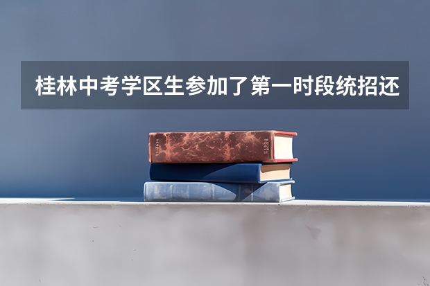 桂林中考学区生参加了第一时段统招还可以参加第2时段吗