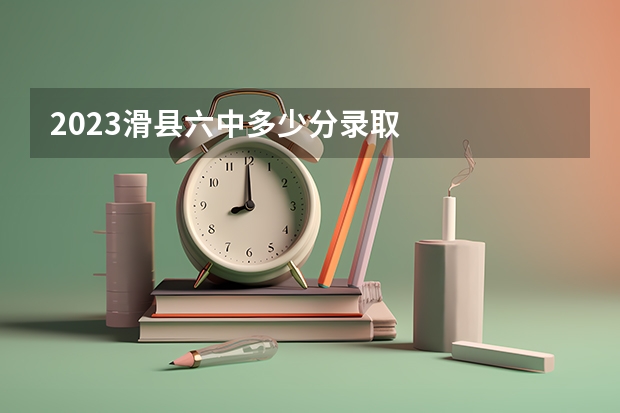 2023滑县六中多少分录取
