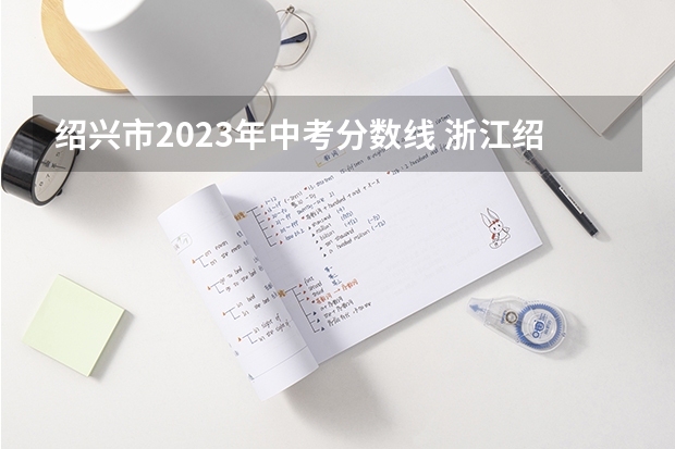 绍兴市2023年中考分数线 浙江绍兴中考时间2024年具体时间：6月22日