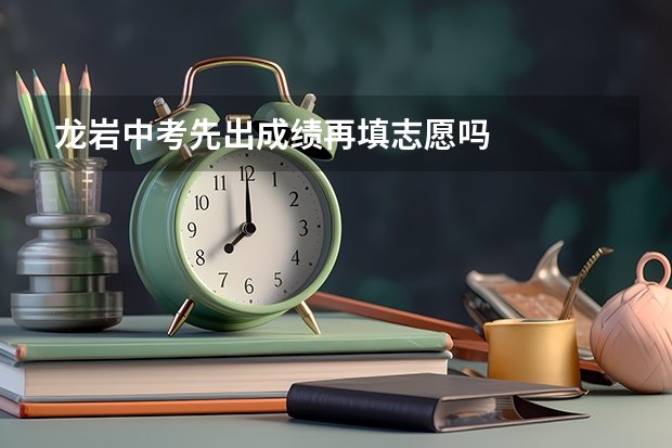 龙岩中考先出成绩再填志愿吗