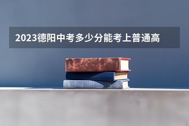 2023德阳中考多少分能考上普通高中?