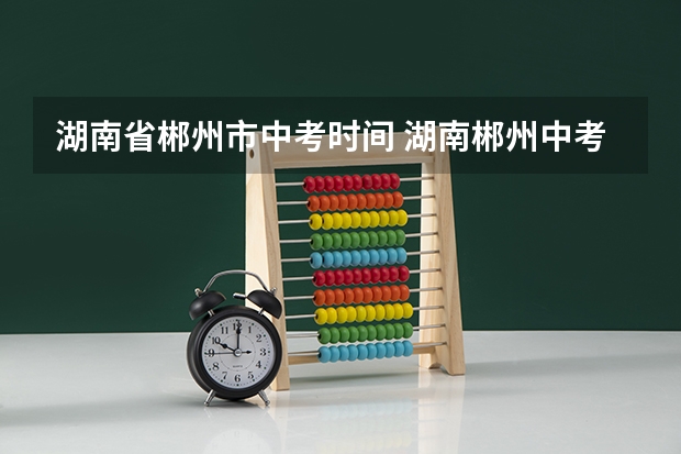 湖南省郴州市中考时间 湖南郴州中考时间2023年