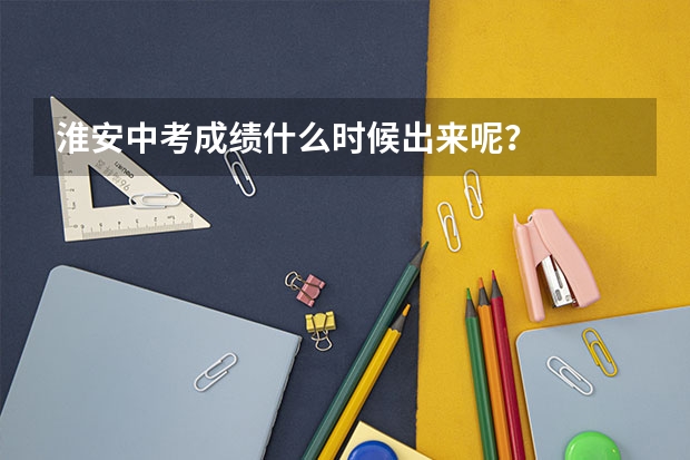 淮安中考成绩什么时候出来呢？
