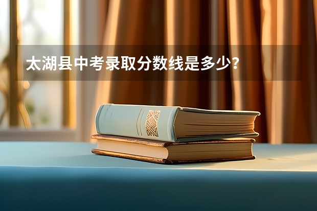 太湖县中考录取分数线是多少？