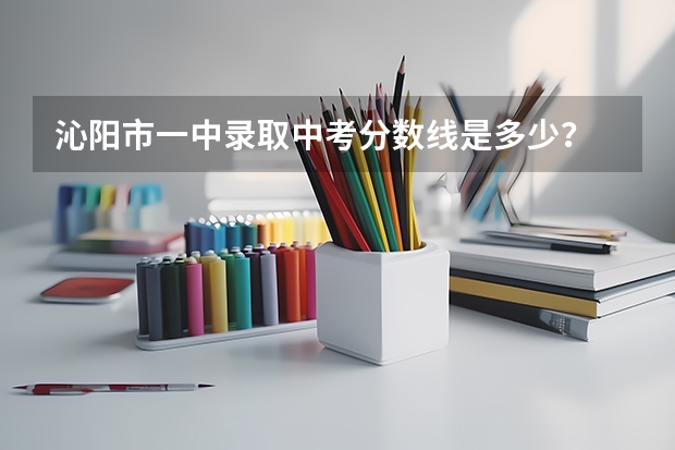 沁阳市一中录取中考分数线是多少？