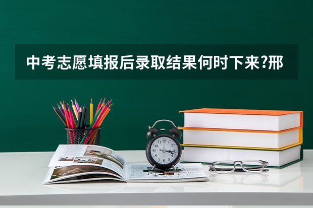 中考志愿填报后录取结果何时下来?邢台 邢台中考志愿填报流程步骤