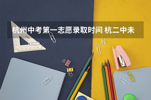 杭州中考第一志愿录取时间 杭二中未来科技城学校中考分数线