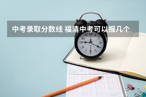 中考录取分数线 福清中考可以报几个志愿