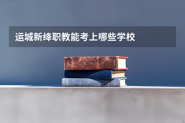 运城新绛职教能考上哪些学校