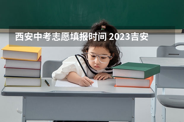 西安中考志愿填报时间 2023吉安中考志愿填报时间公布