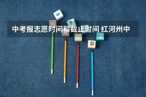 中考报志愿时间和截止时间 红河州中考志愿报名流程