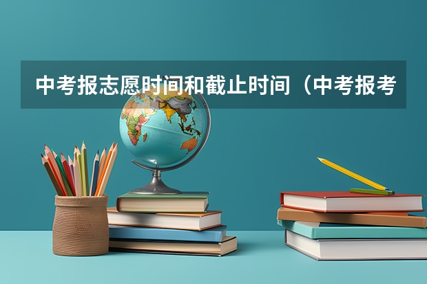 中考报志愿时间和截止时间（中考报考志愿时间及流程）