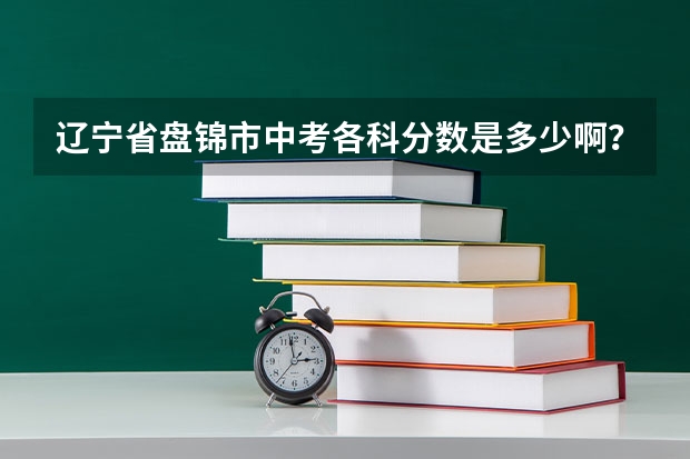 辽宁省盘锦市中考各科分数是多少啊？