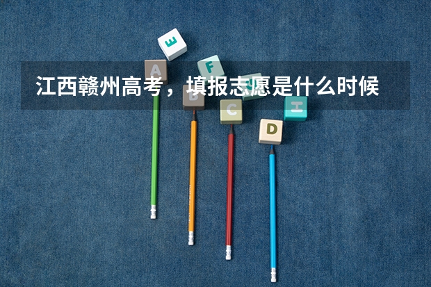 江西赣州高考，填报志愿是什么时候