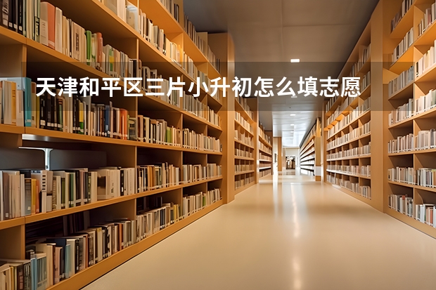 天津和平区三片小升初怎么填志愿