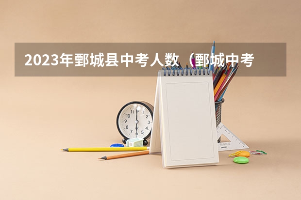 2023年鄄城县中考人数（鄄城中考时间2023）
